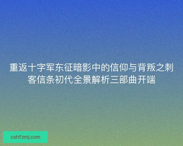 重返十字军东征暗影中的信仰与背叛之刺客信条初代全景解析三部曲开端