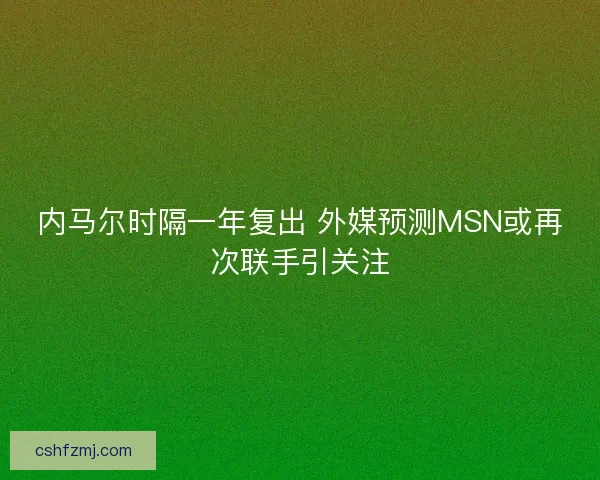 内马尔时隔一年复出 外媒预测MSN或再次联手引关注