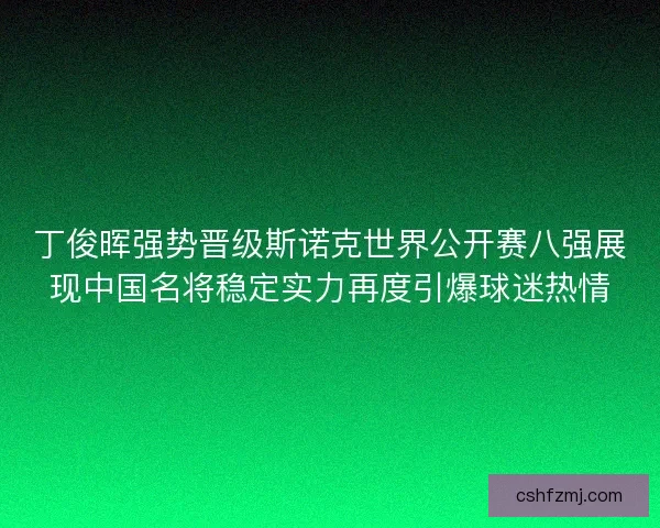 丁俊晖强势晋级斯诺克世界公开赛八强展现中国名将稳定实力再度引爆球迷热情