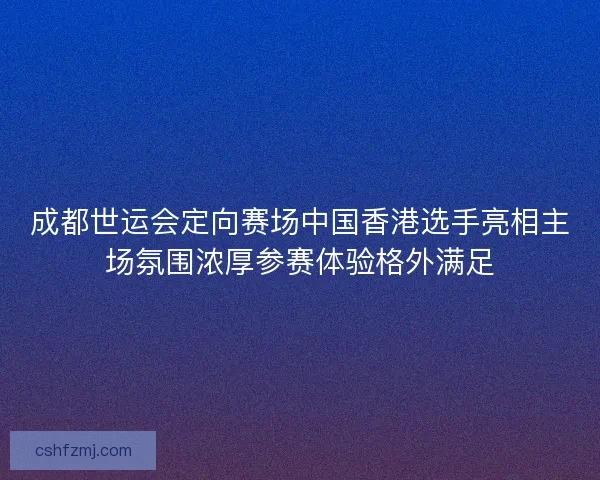成都世运会定向赛场中国香港选手亮相主场氛围浓厚参赛体验格外满足