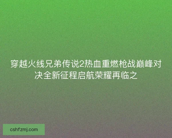 穿越火线兄弟传说2热血重燃枪战巅峰对决全新征程启航荣耀再临之